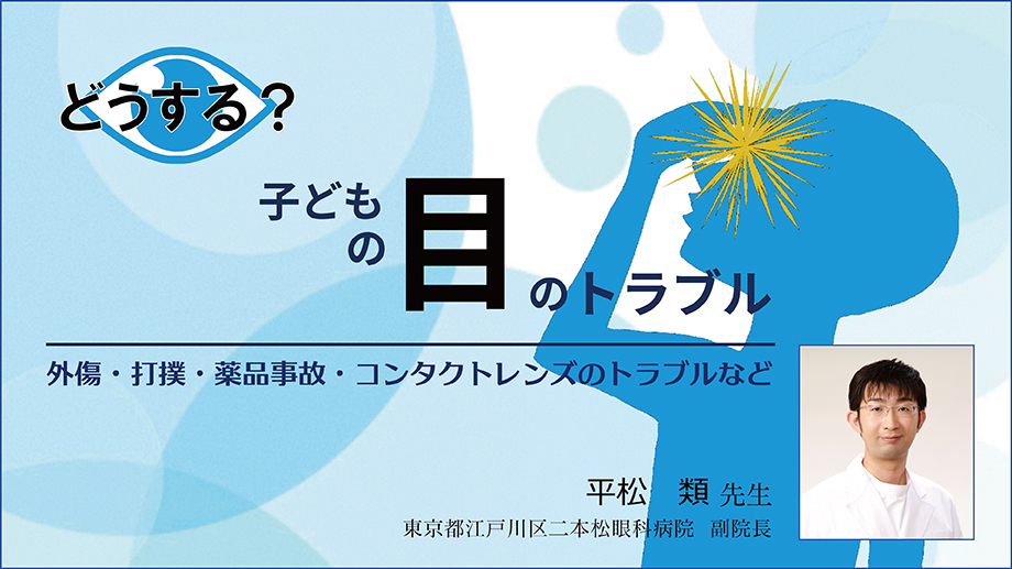 どうする？ 子どもの目のトラブル～外傷・打撲・薬品事故・コンタクトレンズのトラブルなど～