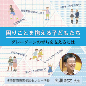「困りごとを抱える子どもたち」～グレーゾーンの育ちを支えるには～
